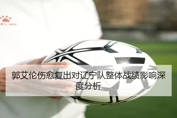 郭艾伦伤愈复出对辽宁队整体战绩影响深度分析