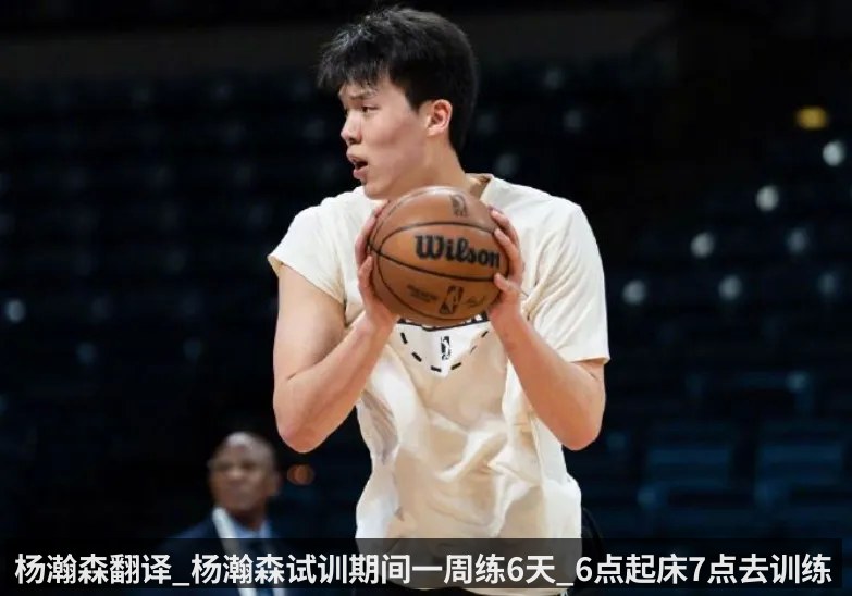 杨瀚森翻译_杨瀚森试训期间一周练6天_6点起床7点去训练